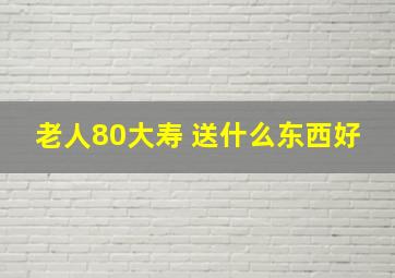 老人80大寿 送什么东西好